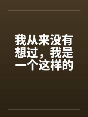 我从来没有想过,我是一个这样的男人第二章(作者血流成河) 我从来没有想过,我是一个这样的男人第二章(作者血流成河)