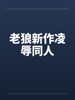 老狼新作凌辱同人 老狼新作凌辱同人