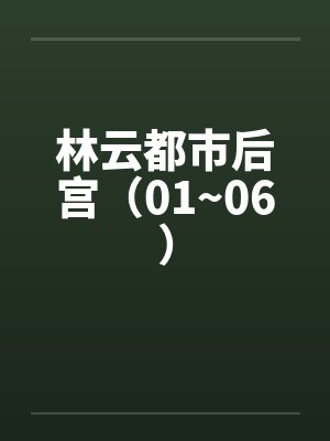 林云都市后宫(01~06) 林云都市后宫(01~06)