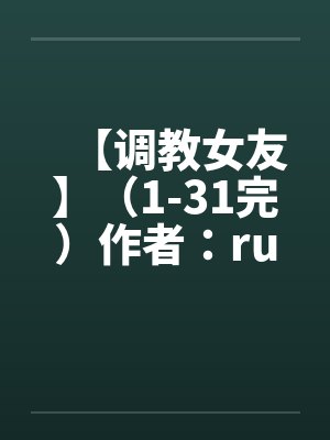 【调教女友】(1-31完)作者:ruozhu 【调教女友】(1-31完)作者:ruozhu