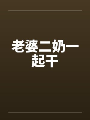 老婆二奶一起干 老婆二奶一起干