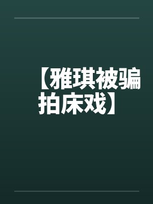 【雅琪被骗拍床戏】 【雅琪被骗拍床戏】