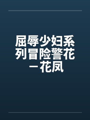 屈辱少妇系列冒险警花-花凤 屈辱少妇系列冒险警花-花凤