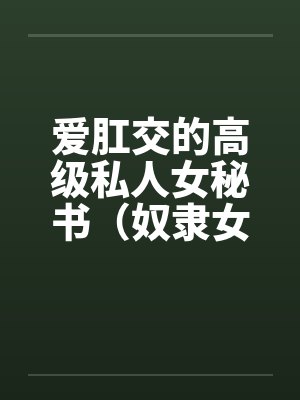 爱肛交的高级私人女秘书(奴隶女秘书) 爱肛交的高级私人女秘书(奴隶女秘书)