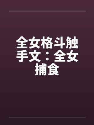 全女格斗触手文:全女捕食 全女格斗触手文:全女捕食
