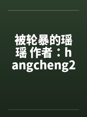 被轮暴的瑶瑶 作者:hangcheng2 被轮暴的瑶瑶 作者:hangcheng2
