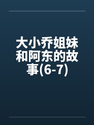 大小乔姐妹和阿东的故事(6-7) 大小乔姐妹和阿东的故事(6-7)