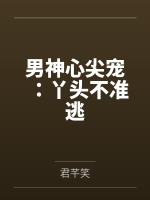 明琉月沐浔羽男神心尖宠:丫头不准逃 明琉月沐浔羽男神心尖宠:丫头不准逃