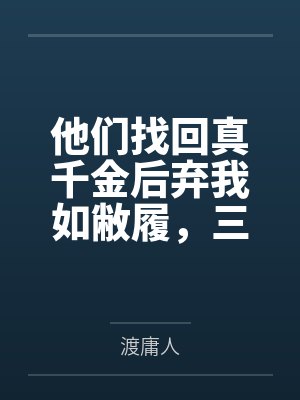 他们找回真千金后弃我如敝履,三年后我成了他们跪着求合作的人 他们找回真千金后弃我如敝履,三年后我成了他们跪着求合作的人