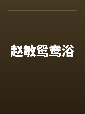 赵敏鸳鸯浴 赵敏鸳鸯浴