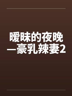 暧昧的夜晚—豪乳辣妻2 暧昧的夜晚—豪乳辣妻2