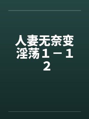 人妻无奈变淫荡1-12 人妻无奈变淫荡1-12