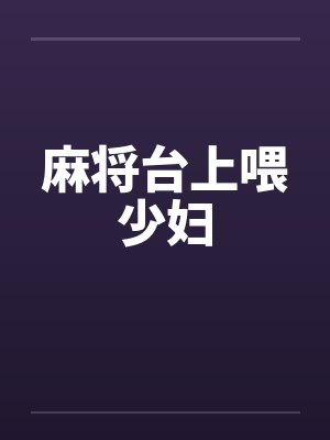 麻将台上喂少妇 麻将台上喂少妇