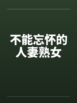 不能忘怀的人妻熟女 不能忘怀的人妻熟女