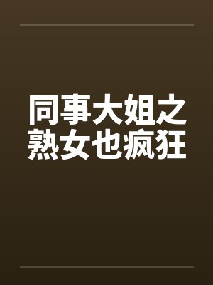 同事大姐之熟女也疯狂 同事大姐之熟女也疯狂