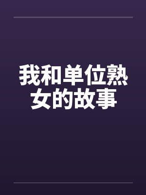 我和单位熟女的故事 我和单位熟女的故事