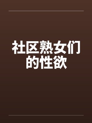 社区熟女们的性欲 社区熟女们的性欲