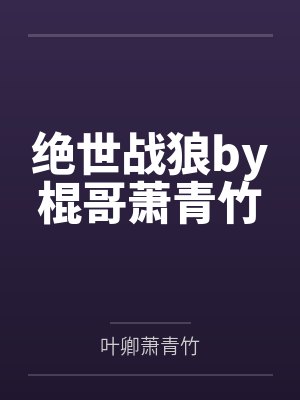 绝世战狼by棍哥萧青竹 绝世战狼by棍哥萧青竹