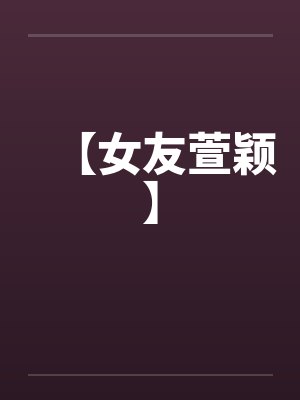 【女友萱颖】 【女友萱颖】