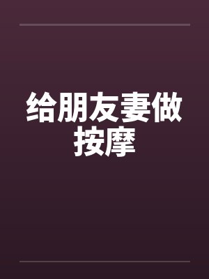 给朋友妻做按摩 给朋友妻做按摩