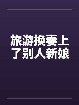 旅游换妻上了别人新娘 旅游换妻上了别人新娘