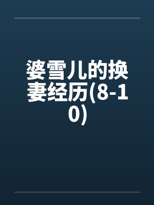 婆雪儿的换妻经历(8-10) 婆雪儿的换妻经历(8-10)