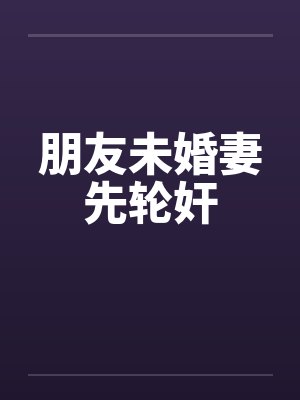朋友未婚妻先轮奸 朋友未婚妻先轮奸