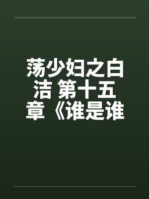 荡少妇之白洁 第十五章《谁是谁的妻》 荡少妇之白洁 第十五章《谁是谁的妻》