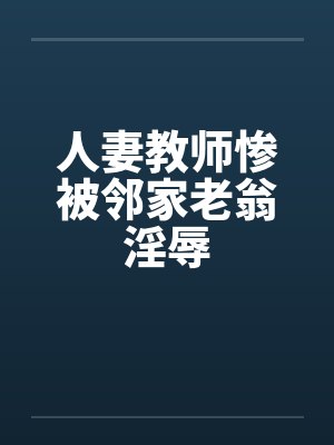 人妻教师惨被邻家老翁淫辱 人妻教师惨被邻家老翁淫辱