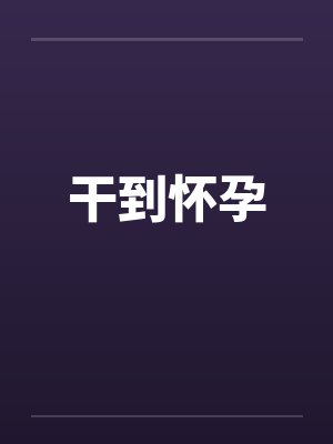 干到怀孕 干到怀孕