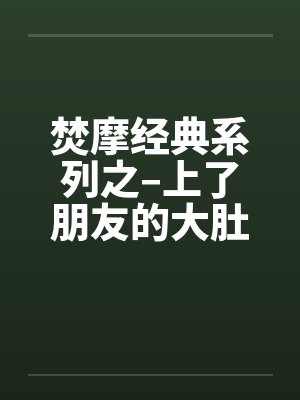 焚摩经典系列之–上了朋友的大肚妻子