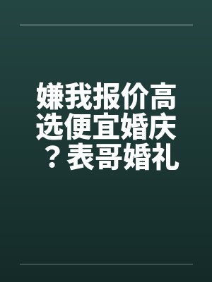 嫌我报价高选便宜婚庆?表哥婚礼直接黄了 嫌我报价高选便宜婚庆?表哥婚礼直接黄了