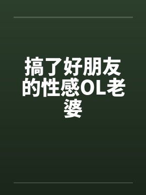 搞了好朋友的性感OL老婆 搞了好朋友的性感OL老婆