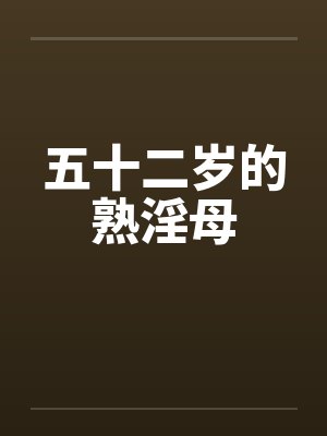 五十二岁的熟淫母 五十二岁的熟淫母