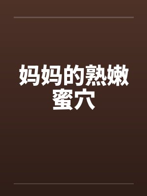 妈妈的熟嫩蜜穴 妈妈的熟嫩蜜穴