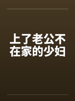 上了老公不在家的少妇 上了老公不在家的少妇