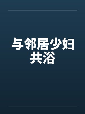 与邻居少妇共浴 与邻居少妇共浴