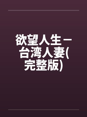 欲望人生-台湾人妻(完整版) 欲望人生-台湾人妻(完整版)