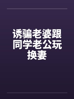 诱骗老婆跟同学老公玩换妻 诱骗老婆跟同学老公玩换妻
