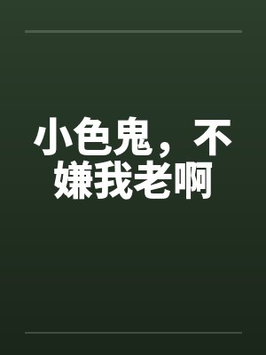 小色鬼,不嫌我老啊 小色鬼,不嫌我老啊