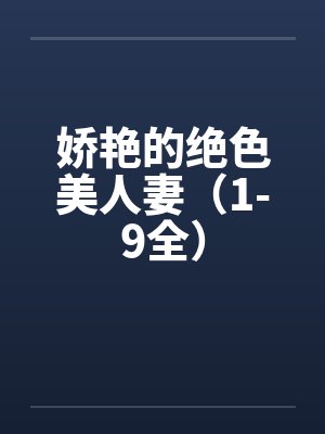 娇艳的绝色美人妻(1-9全) 娇艳的绝色美人妻(1-9全)