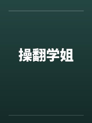 操翻学姐 操翻学姐