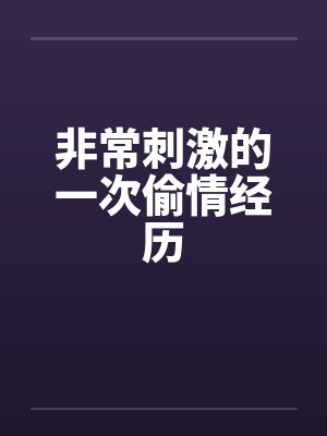 非常刺激的一次偷情经历 非常刺激的一次偷情经历
