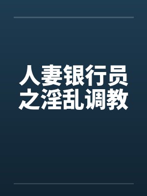 人妻银行员之淫乱调教 人妻银行员之淫乱调教