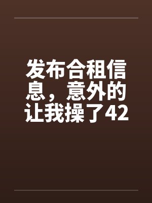 发布合租信息,意外的让我操了42岁熟女 发布合租信息,意外的让我操了42岁熟女
