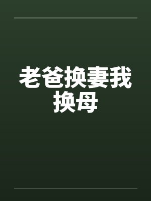老爸换妻我换母 老爸换妻我换母