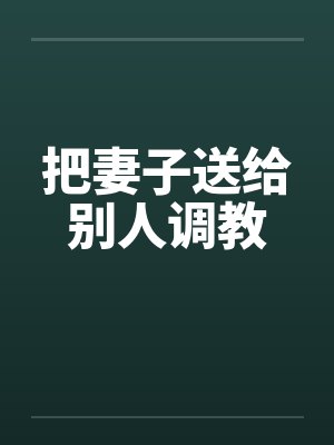 把妻子送给别人调教 把妻子送给别人调教