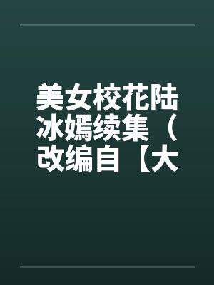美女校花陆冰嫣续集(改编自【大学美女的欲与泪】) 美女校花陆冰嫣续集(改编自【大学美女的欲与泪】)