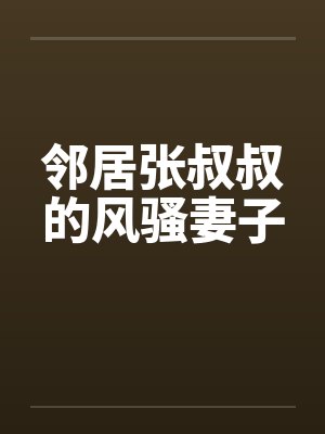 邻居张叔叔的风骚妻子 邻居张叔叔的风骚妻子