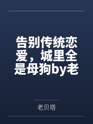 告别传统恋爱，城里全是母狗by老贝塔笔趣阁无弹窗